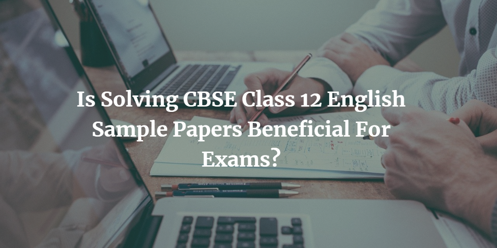Is Solving CBSE Class 12 English Sample Papers Beneficial For Exams (2)