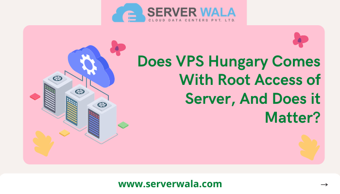 Does VPS Hungary Comes With Root Access of Server, And Does it Matter